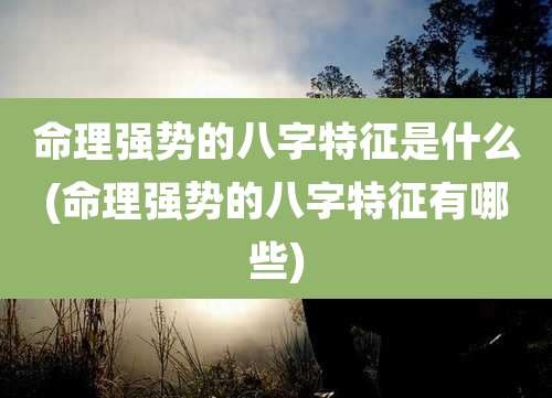 命理强势的八字特征是什么(命理强势的八字特征有哪些)