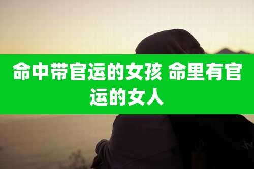 命中带官运的女孩 命里有官运的女人