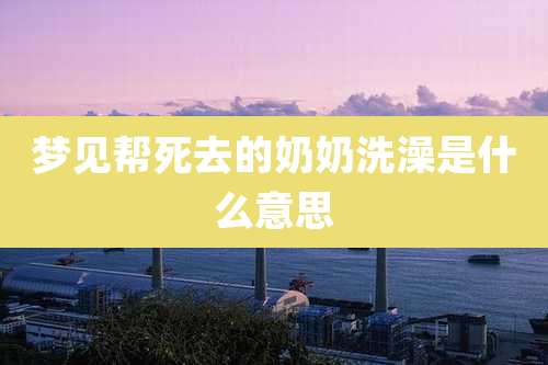 梦见帮死去的奶奶洗澡是什么意思