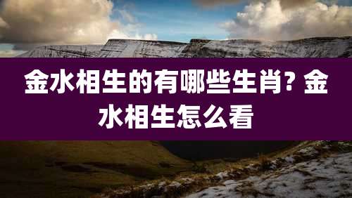 金水相生的有哪些生肖? 金水相生怎么看