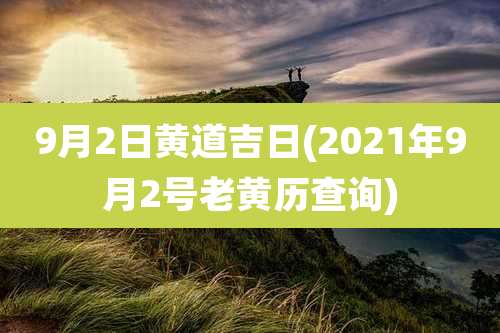 9月2日黄道吉日(2021年9月2号老黄历查询)