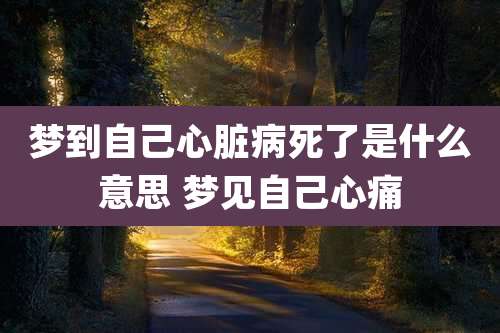 梦到自己心脏病死了是什么意思 梦见自己心痛