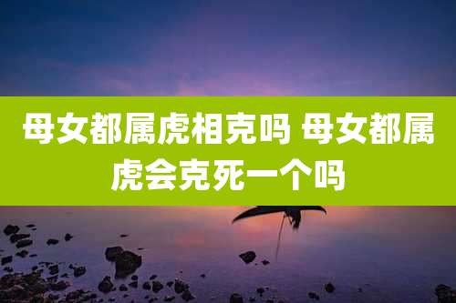 母女都属虎相克吗 母女都属虎会克死一个吗
