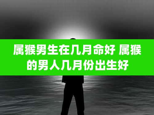 属猴男生在几月命好 属猴的男人几月份出生好