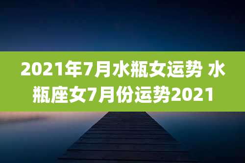 2021年7月水瓶女运势 水瓶座女7月份运势2021