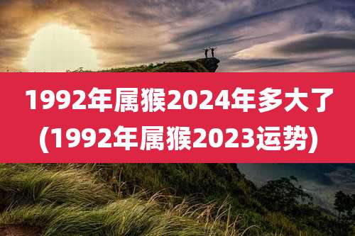 1992年属猴2024年多大了(1992年属猴2023运势)