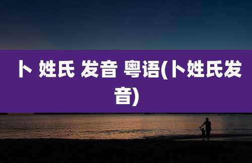 卜 姓氏 发音 粤语(卜姓氏发音)