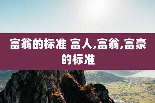 富翁的标准 富人,富翁,富豪的标准