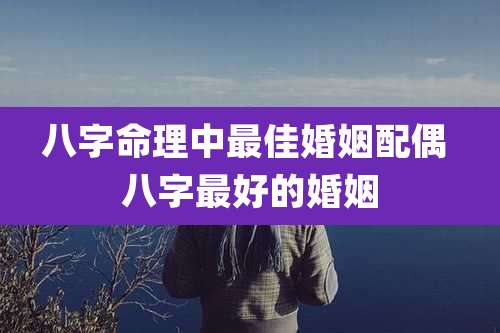 八字命理中最佳婚姻配偶 八字最好的婚姻