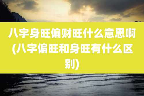 八字身旺偏财旺什么意思啊(八字偏旺和身旺有什么区别)