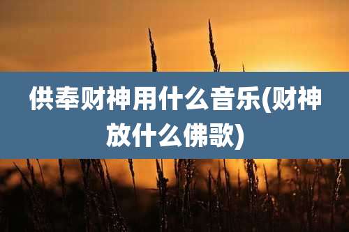 供奉财神用什么音乐(财神放什么佛歌)
