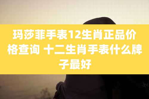 玛莎菲手表12生肖正品价格查询 十二生肖手表什么牌子最好