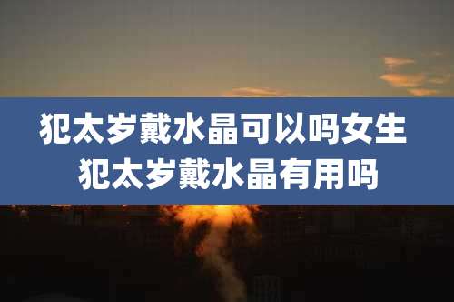 犯太岁戴水晶可以吗女生 犯太岁戴水晶有用吗