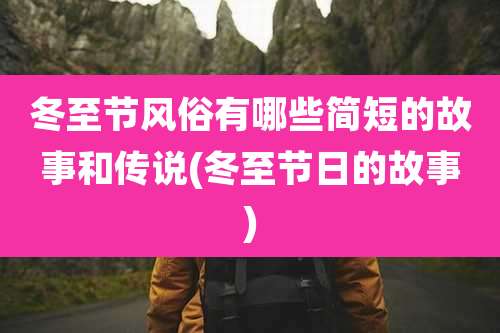 冬至节风俗有哪些简短的故事和传说(冬至节日的故事)