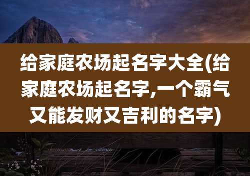 给家庭农场起名字大全(给家庭农场起名字,一个霸气又能发财又吉利的名字)