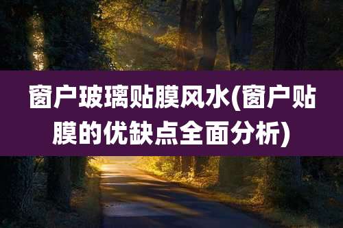 窗户玻璃贴膜风水(窗户贴膜的优缺点全面分析)