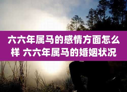 六六年属马的感情方面怎么样 六六年属马的婚姻状况