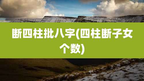 断四柱批八字(四柱断子女个数)