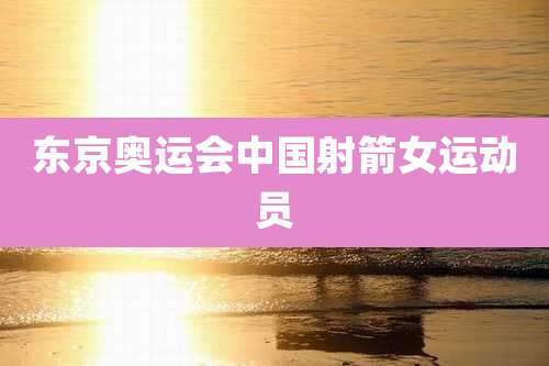 东京奥运会中国射箭女运动员