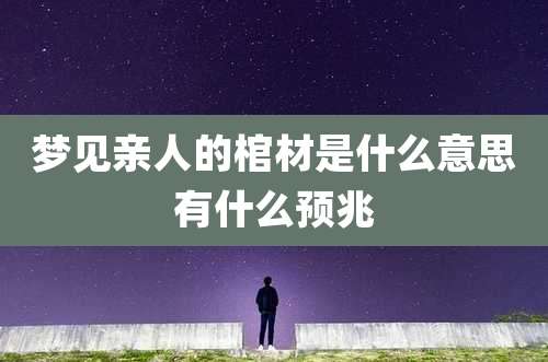 梦见亲人的棺材是什么意思有什么预兆
