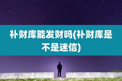 补财库能发财吗(补财库是不是迷信)