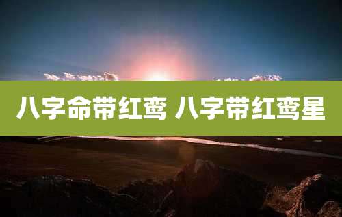 八字命带红鸾 八字带红鸾星