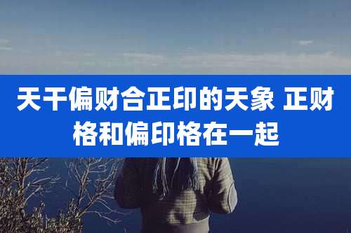 天干偏财合正印的天象 正财格和偏印格在一起
