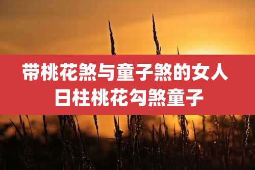 带桃花煞与童子煞的女人 日柱桃花勾煞童子