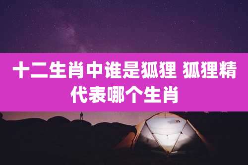 十二生肖中谁是狐狸 狐狸精代表哪个生肖