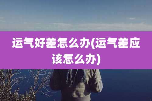 运气好差怎么办(运气差应该怎么办)