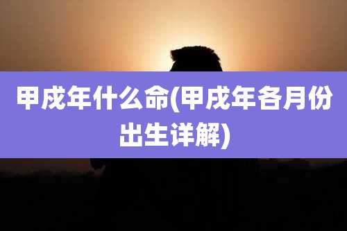 甲戍年什么命(甲戌年各月份出生详解)