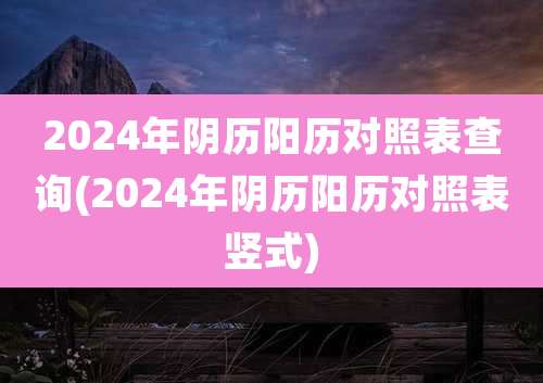2024年阴历阳历对照表查询(2024年阴历阳历对照表竖式)