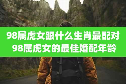 98属虎女跟什么生肖最配对 98属虎女的最佳婚配年龄