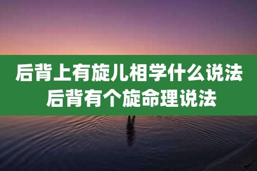 后背上有旋儿相学什么说法 后背有个旋命理说法