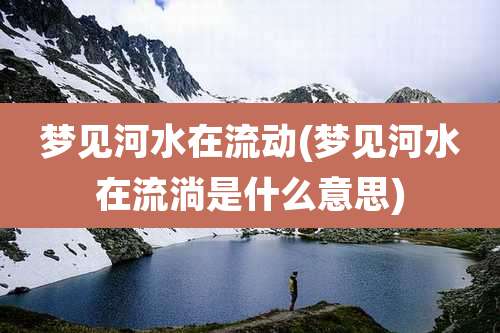 梦见河水在流动(梦见河水在流淌是什么意思)