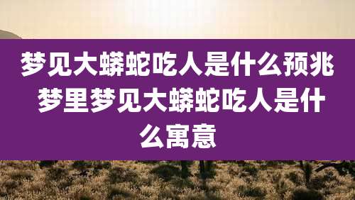 梦见大蟒蛇吃人是什么预兆 梦里梦见大蟒蛇吃人是什么寓意