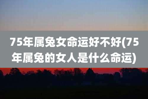 75年属兔女命运好不好(75年属兔的女人是什么命运)