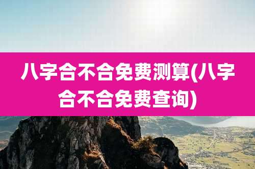 八字合不合免费测算(八字合不合免费查询)