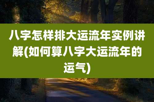 八字怎样排大运流年实例讲解(如何算八字大运流年的运气)