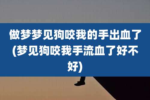做梦梦见狗咬我的手出血了(梦见狗咬我手流血了好不好)