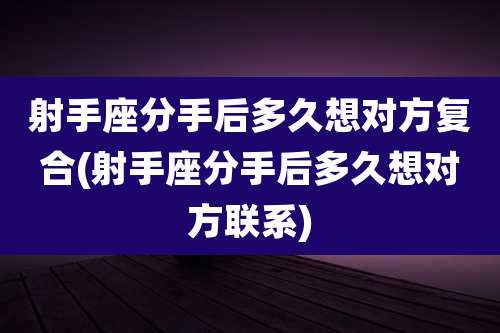 射手座分手后多久想对方复合(射手座分手后多久想对方联系)
