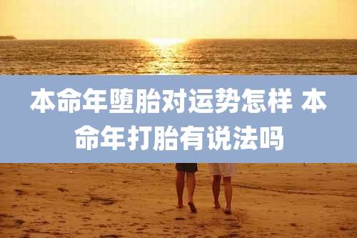 本命年堕胎对运势怎样 本命年打胎有说法吗