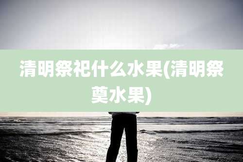 清明祭祀什么水果(清明祭奠水果)