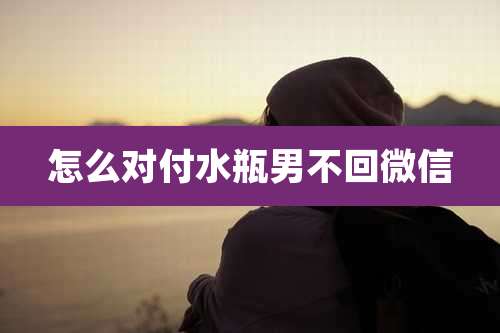 怎么对付水瓶男不回微信