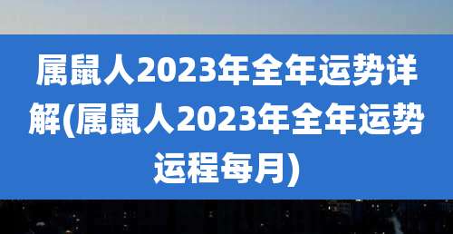 属鼠人2023年全年运势详解(属鼠人2023年全年运势运程每月)