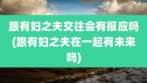 跟有妇之夫交往会有报应吗(跟有妇之夫在一起有未来吗)