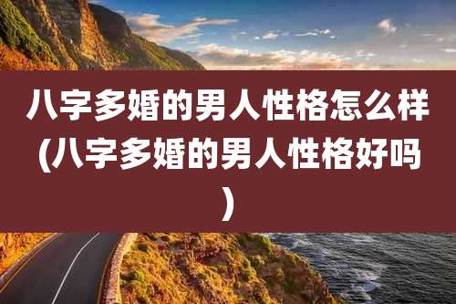 八字多婚的男人性格怎么样(八字多婚的男人性格好吗)