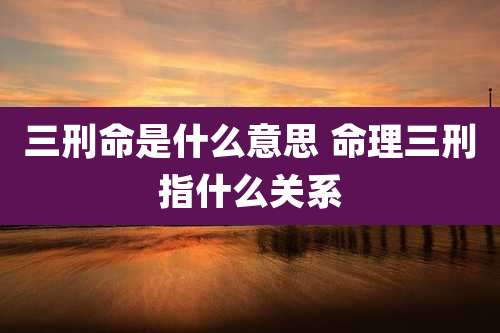 三刑命是什么意思 命理三刑指什么关系