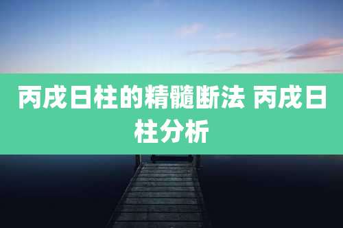丙戌日柱的精髓断法 丙戌日柱分析