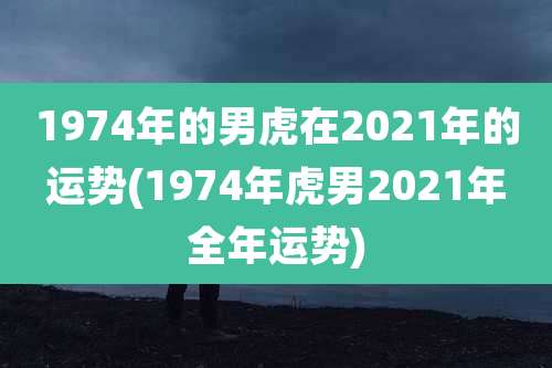 1974年的男虎在2021年的运势(1974年虎男2021年全年运势)